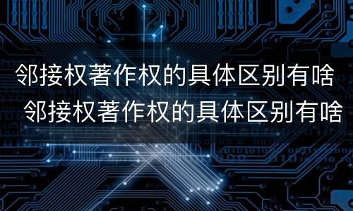 邻接权著作权的具体区别有啥 邻接权著作权的具体区别有啥不同