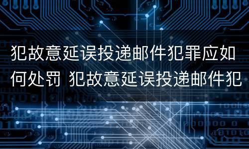 犯故意延误投递邮件犯罪应如何处罚 犯故意延误投递邮件犯罪应如何处罚呢