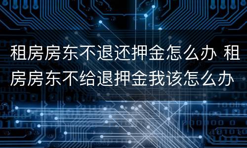 租房房东不退还押金怎么办 租房房东不给退押金我该怎么办