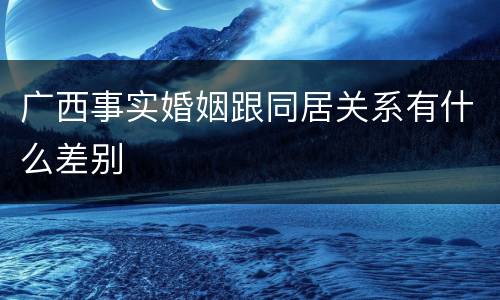 广西事实婚姻跟同居关系有什么差别