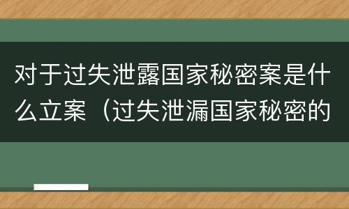 对于过失泄露国家秘密案是什么立案（过失泄漏国家秘密的6项立案标准）