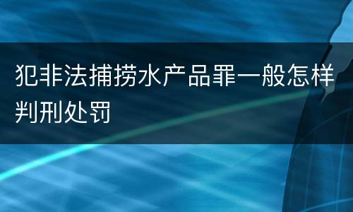 犯非法捕捞水产品罪一般怎样判刑处罚