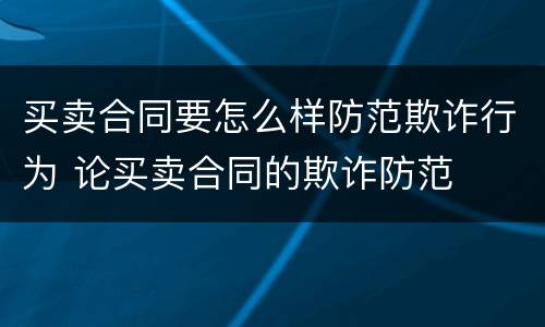 买卖合同要怎么样防范欺诈行为 论买卖合同的欺诈防范