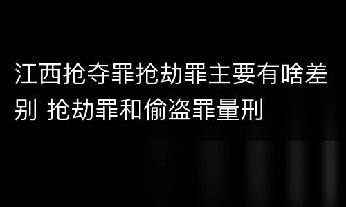 江西抢夺罪抢劫罪主要有啥差别 抢劫罪和偷盗罪量刑