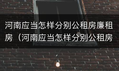 河南应当怎样分别公租房廉租房（河南应当怎样分别公租房廉租房和住宅）
