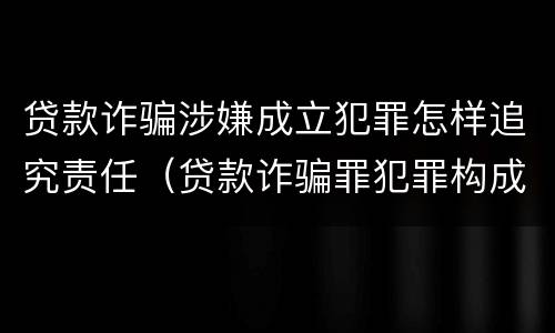 贷款诈骗涉嫌成立犯罪怎样追究责任（贷款诈骗罪犯罪构成）