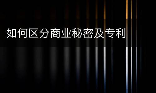 如何区分商业秘密及专利