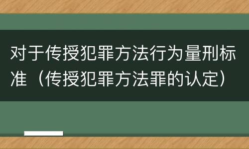 对于传授犯罪方法行为量刑标准（传授犯罪方法罪的认定）