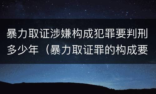 暴力取证涉嫌构成犯罪要判刑多少年（暴力取证罪的构成要件）