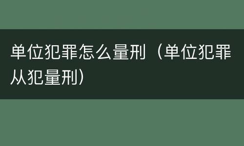 单位犯罪怎么量刑（单位犯罪从犯量刑）