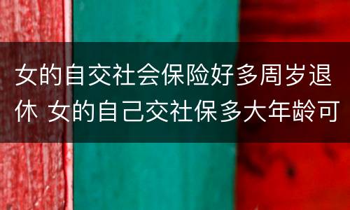 女的自交社会保险好多周岁退休 女的自己交社保多大年龄可以退休