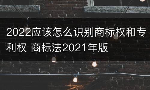 2022应该怎么识别商标权和专利权 商标法2021年版