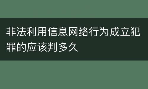 非法利用信息网络行为成立犯罪的应该判多久