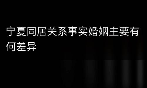 宁夏同居关系事实婚姻主要有何差异