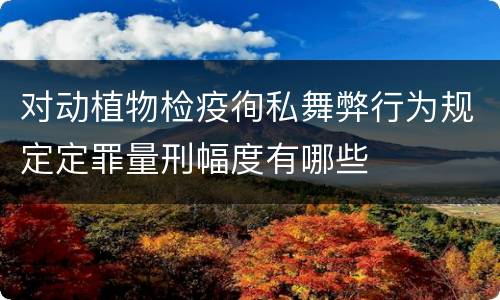 对动植物检疫徇私舞弊行为规定定罪量刑幅度有哪些