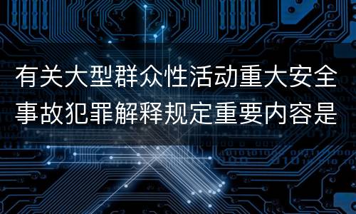 有关大型群众性活动重大安全事故犯罪解释规定重要内容是什么