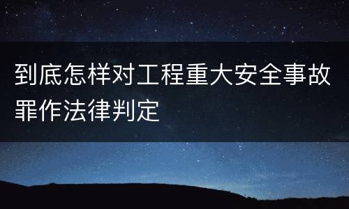 到底怎样对工程重大安全事故罪作法律判定