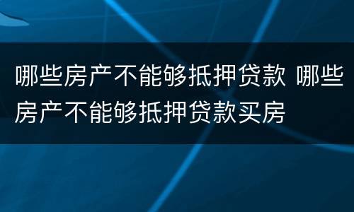 哪些房产不能够抵押贷款 哪些房产不能够抵押贷款买房