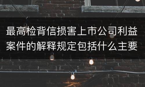最高检背信损害上市公司利益案件的解释规定包括什么主要内容