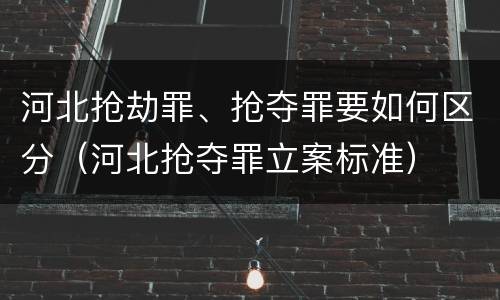 河北抢劫罪、抢夺罪要如何区分（河北抢夺罪立案标准）