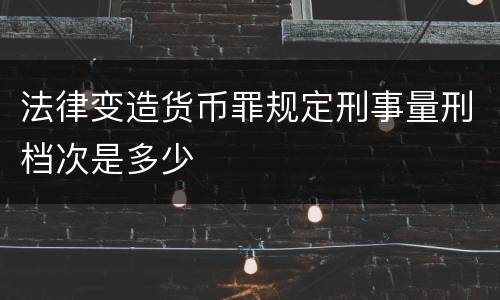 法律变造货币罪规定刑事量刑档次是多少