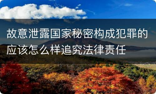 故意泄露国家秘密构成犯罪的应该怎么样追究法律责任