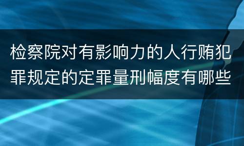 检察院对有影响力的人行贿犯罪规定的定罪量刑幅度有哪些