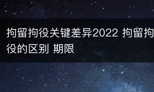 拘留拘役关键差异2022 拘留拘役的区别 期限