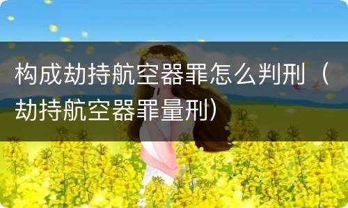 构成劫持航空器罪怎么判刑（劫持航空器罪量刑）