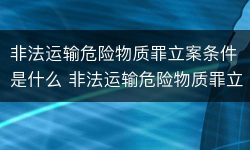 非法运输危险物质罪立案条件是什么 非法运输危险物质罪立案条件是什么意思