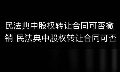 民法典中股权转让合同可否撤销 民法典中股权转让合同可否撤销吗