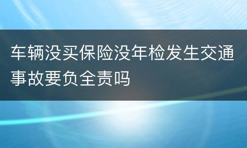 车辆没买保险没年检发生交通事故要负全责吗