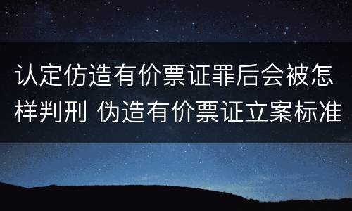 认定仿造有价票证罪后会被怎样判刑 伪造有价票证立案标准