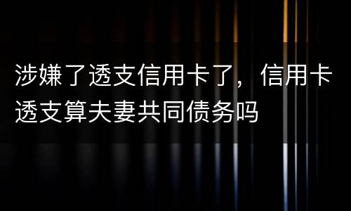 涉嫌了透支信用卡了，信用卡透支算夫妻共同债务吗