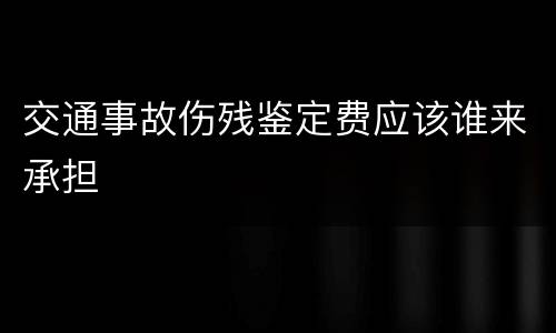 交通事故伤残鉴定费应该谁来承担