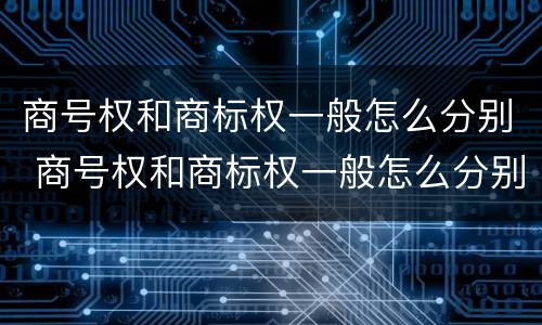 商号权和商标权一般怎么分别 商号权和商标权一般怎么分别使用