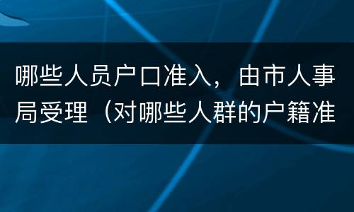 哪些人员户口准入，由市人事局受理（对哪些人群的户籍准入门槛可以放低）