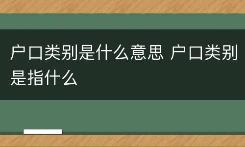户口类别是什么意思 户口类别是指什么