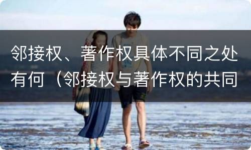 邻接权、著作权具体不同之处有何（邻接权与著作权的共同点在于）