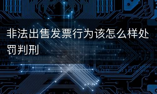 非法出售发票行为该怎么样处罚判刑
