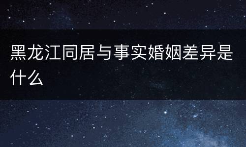 黑龙江同居与事实婚姻差异是什么
