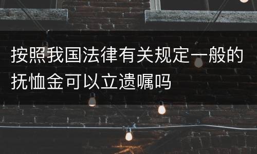 按照我国法律有关规定一般的抚恤金可以立遗嘱吗
