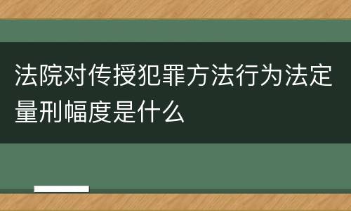 法院对传授犯罪方法行为法定量刑幅度是什么