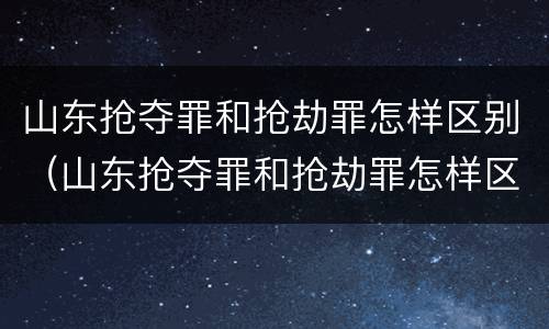 山东抢夺罪和抢劫罪怎样区别（山东抢夺罪和抢劫罪怎样区别的）