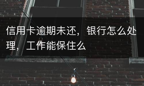 信用卡逾期未还，银行怎么处理，工作能保住么