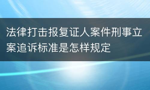 法律打击报复证人案件刑事立案追诉标准是怎样规定