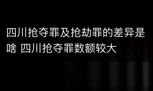 四川抢夺罪及抢劫罪的差异是啥 四川抢夺罪数额较大