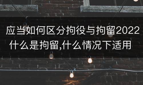 应当如何区分拘役与拘留2022 什么是拘留,什么情况下适用拘留