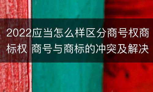 2022应当怎么样区分商号权商标权 商号与商标的冲突及解决措施