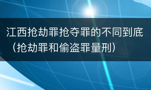 江西抢劫罪抢夺罪的不同到底（抢劫罪和偷盗罪量刑）